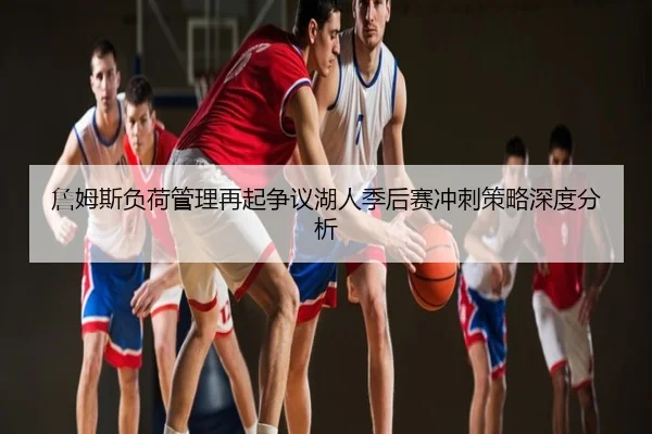 詹姆斯负荷管理再起争议湖人季后赛冲刺策略深度分析