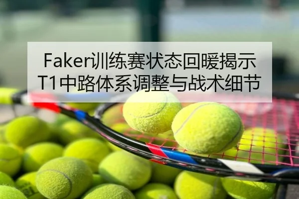 Faker训练赛状态回暖揭示T1中路体系调整与战术细节