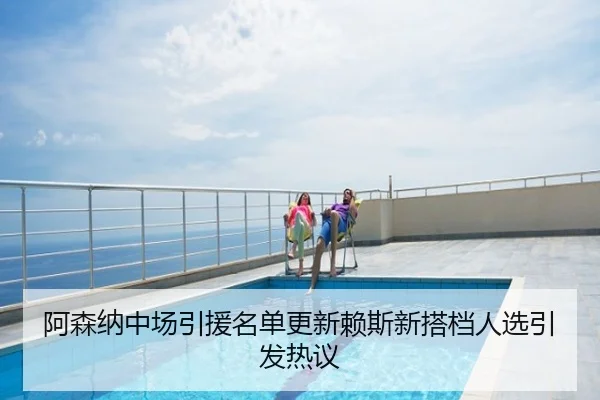 阿森纳中场引援名单更新赖斯新搭档人选引发热议