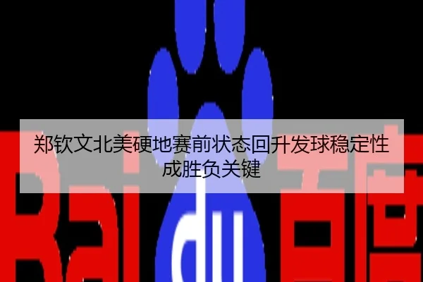 郑钦文北美硬地赛前状态回升发球稳定性成胜负关键