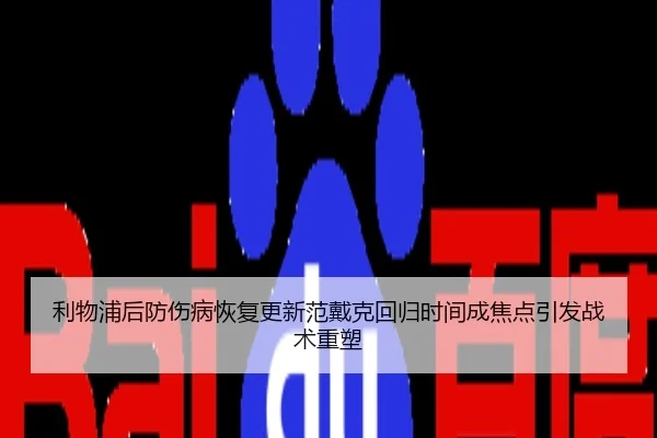 利物浦后防伤病恢复更新范戴克回归时间成焦点引发战术重塑