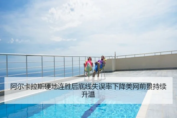 阿尔卡拉斯硬地连胜后底线失误率下降美网前景持续升温